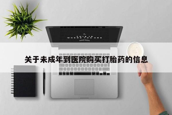 打胎药专卖打胎药专门卖店微信关于未成年到医院购买打胎药的信息