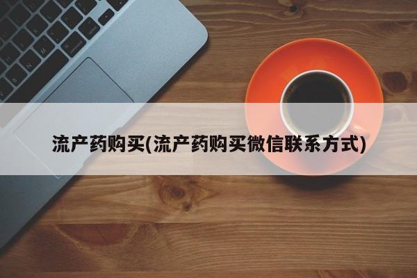打胎药专卖打胎药专门卖店微信流产药购买(流产药购买微信联系方式)