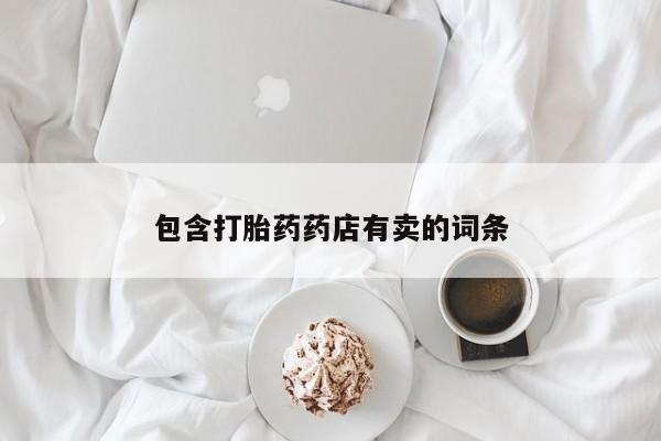 打胎药专卖打胎药专门卖店微信包含打胎药药店有卖的词条