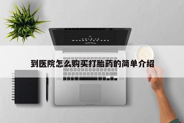 打胎药专卖打胎药专门卖店微信到医院怎么购买打胎药的简单介绍