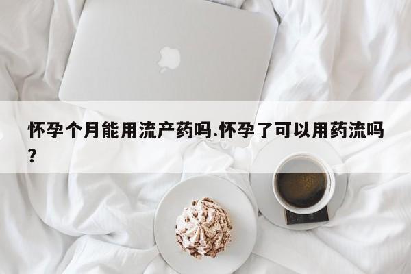 打胎药专卖打胎药专门卖店微信怀孕个月能用流产药吗.怀孕了可以用药流吗？