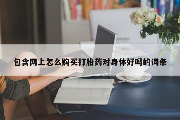 打胎药专卖打胎药专门卖店微信包含网上怎么购买打胎药对身体好吗的词条