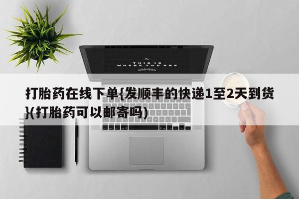 打胎药专卖打胎药专门卖店微信打胎药在线下单{发顺丰的快递1至2天到货}(打胎药可以邮寄吗)