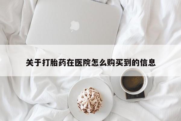打胎药专卖打胎药专门卖店微信关于打胎药在医院怎么购买到的信息