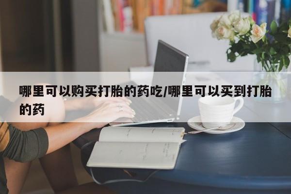 打胎药专卖打胎药专门卖店微信哪里可以购买打胎的药吃/哪里可以买到打胎的药