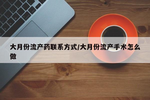 打胎药专卖打胎药专门卖店微信大月份流产药联系方式/大月份流产手术怎么做