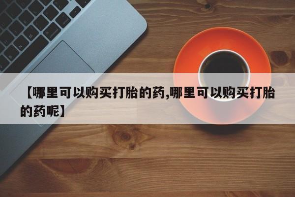 打胎药专卖打胎药专门卖店微信【哪里可以购买打胎的药,哪里可以购买打胎的药呢】