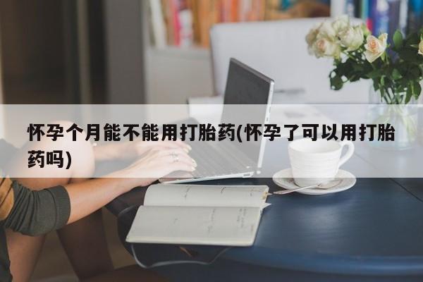 打胎药专卖打胎药专门卖店微信怀孕个月能不能用打胎药(怀孕了可以用打胎药吗)