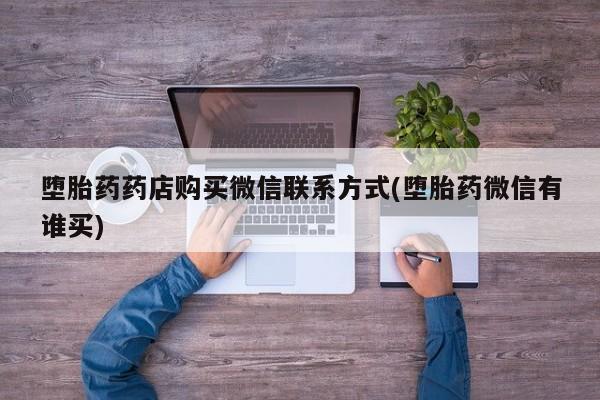 打胎药专卖打胎药专门卖店微信堕胎药药店购买微信联系方式(堕胎药微信有谁买)