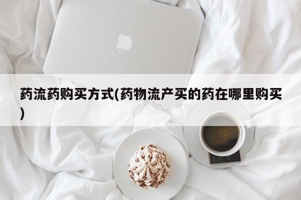 打胎药专卖打胎药专门卖店微信药流药购买方式(药物流产买的药在哪里购买)