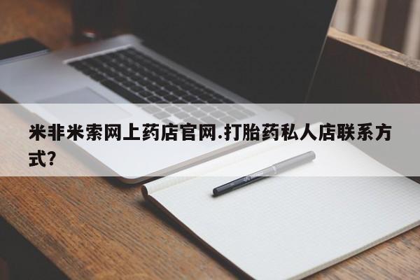 打胎药专卖打胎药专门卖店微信米非米索网上药店官网.打胎药私人店联系方式？