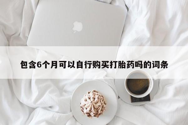 打胎药专卖打胎药专门卖店微信包含6个月可以自行购买打胎药吗的词条