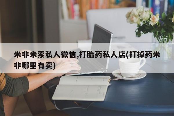 打胎药专卖打胎药专门卖店微信米非米索私人微信,打胎药私人店(打掉药米非哪里有卖)